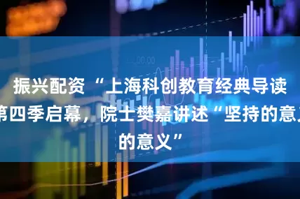振兴配资 “上海科创教育经典导读”第四季启幕，院士樊嘉讲述“坚持的意义”