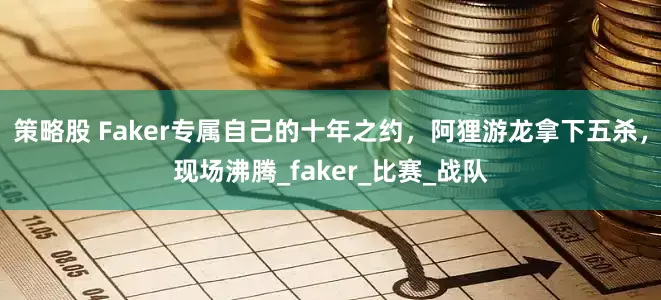 策略股 Faker专属自己的十年之约，阿狸游龙拿下五杀，现场沸腾_faker_比赛_战队