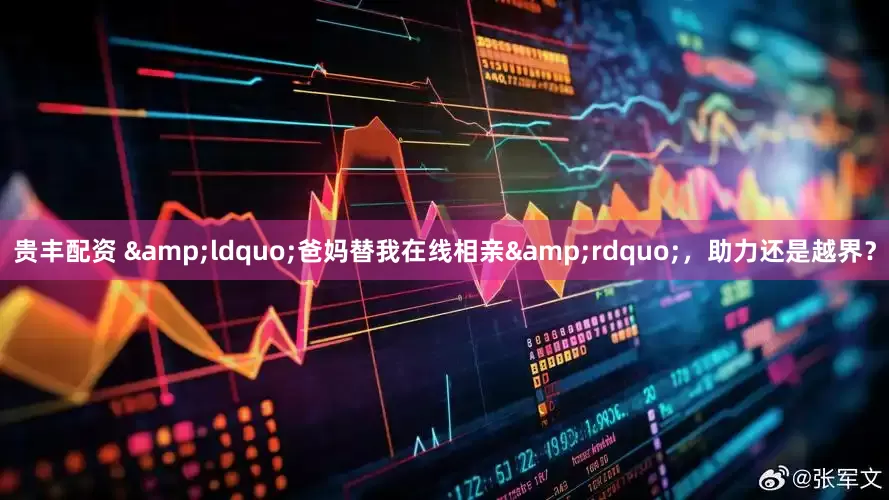 贵丰配资 &ldquo;爸妈替我在线相亲&rdquo;，助力还是越界？