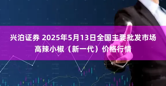 兴泊证券 2025年5月13日全国主要批发市场高辣小椒（新一代）价格行情