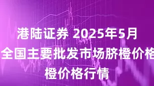 港陆证券 2025年5月19日全国主要批发市场脐橙价格行情