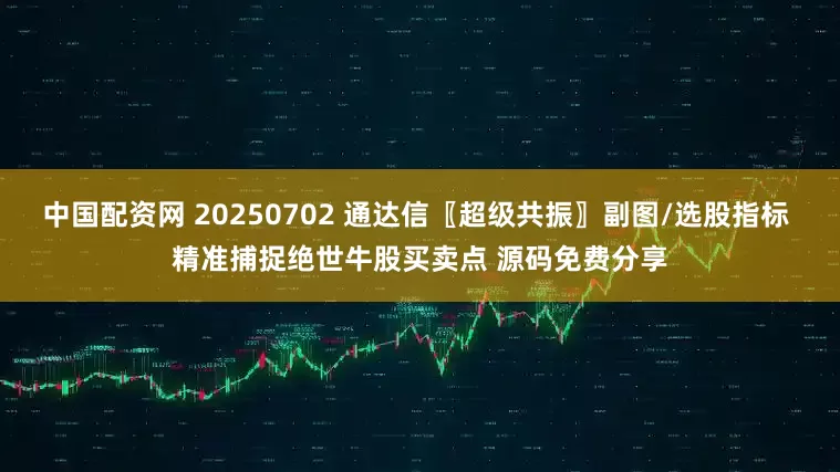 中国配资网 20250702 通达信〖超级共振〗副图/选股指标 精准捕捉绝世牛股买卖点 源码免费分享