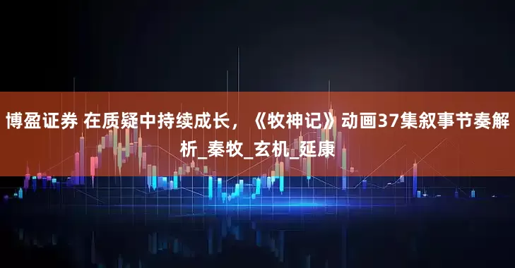 博盈证券 在质疑中持续成长，《牧神记》动画37集叙事节奏解析_秦牧_玄机_延康