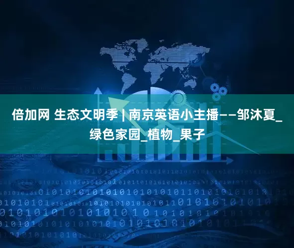 倍加网 生态文明季 | 南京英语小主播——邹沐夏_绿色家园_植物_果子