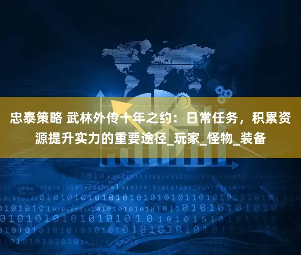忠泰策略 武林外传十年之约：日常任务，积累资源提升实力的重要途径_玩家_怪物_装备