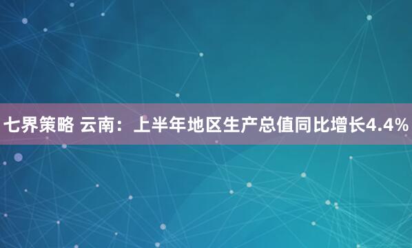 七界策略 云南：上半年地区生产总值同比增长4.4%