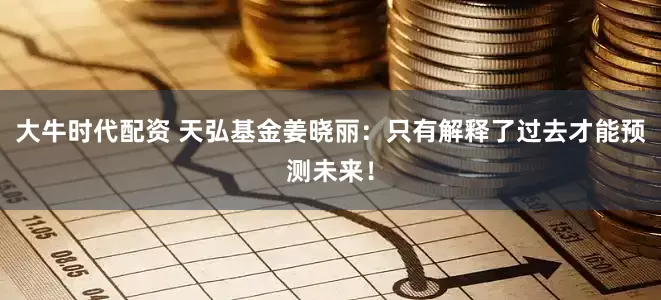 大牛时代配资 天弘基金姜晓丽：只有解释了过去才能预测未来！