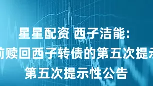 星星配资 西子洁能: 关于提前赎回西子转债的第五次提示性公告