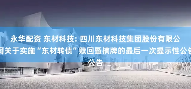 永华配资 东材科技: 四川东材科技集团股份有限公司关于实施“东材转债”赎回暨摘牌的最后一次提示性公告