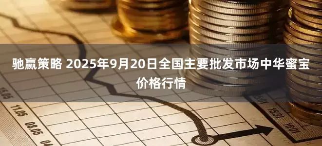 驰赢策略 2025年9月20日全国主要批发市场中华蜜宝价格行情