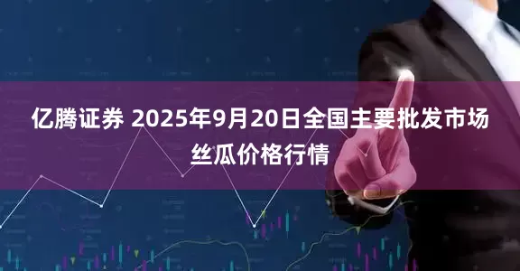 亿腾证券 2025年9月20日全国主要批发市场丝瓜价格行情