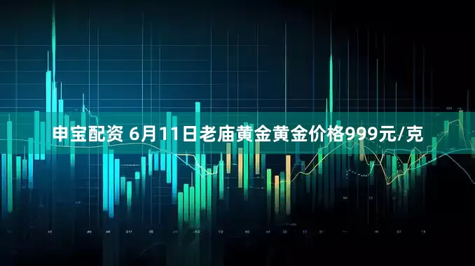 申宝配资 6月11日老庙黄金黄金价格999元/克