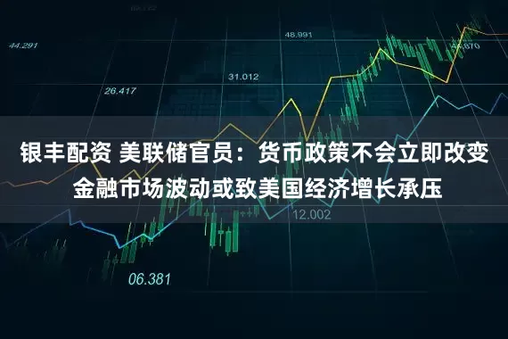 银丰配资 美联储官员：货币政策不会立即改变 金融市场波动或致美国经济增长承压