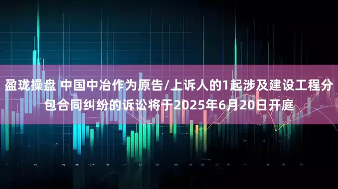 盈珑操盘 中国中冶作为原告/上诉人的1起涉及建设工程分包合同纠纷的诉讼将于2025年6月20日开庭