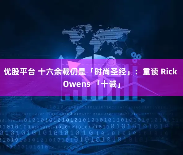 优股平台 十六余载仍是「时尚圣经」：重读 Rick Owens 「十诫」