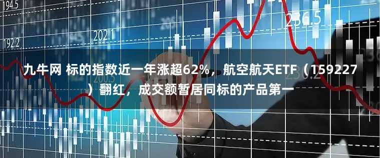 九牛网 标的指数近一年涨超62%，航空航天ETF（159227）翻红，成交额暂居同标的产品第一