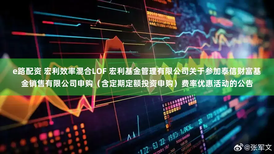 e路配资 宏利效率混合LOF 宏利基金管理有限公司关于参加泰信财富基金销售有限公司申购（含定期定额投资申购）费率优惠活动的公告