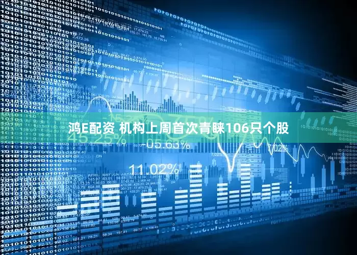 鸿E配资 机构上周首次青睐106只个股